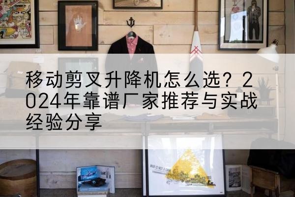 雨花台升降平台厂家推荐-移动剪叉升降机怎么选？2024年靠谱厂家推荐与实战经验分享