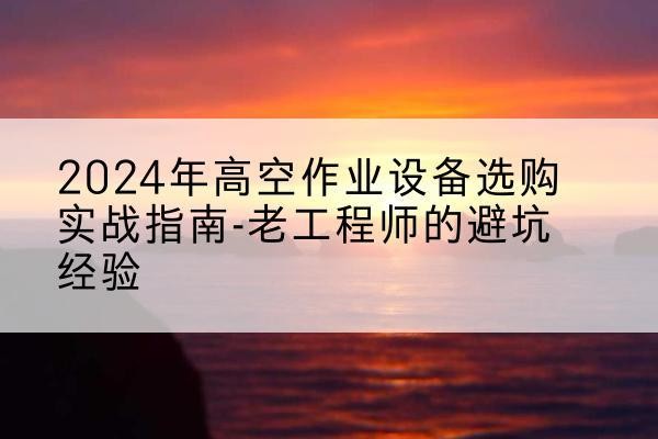 雨花台高空作业升降机厂家推荐-2024年高空作业设备选购实战指南-老工程师的避坑经验