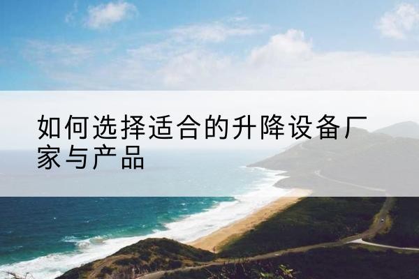 雨花台电动升降平台厂家-如何选择适合的升降设备厂家与产品