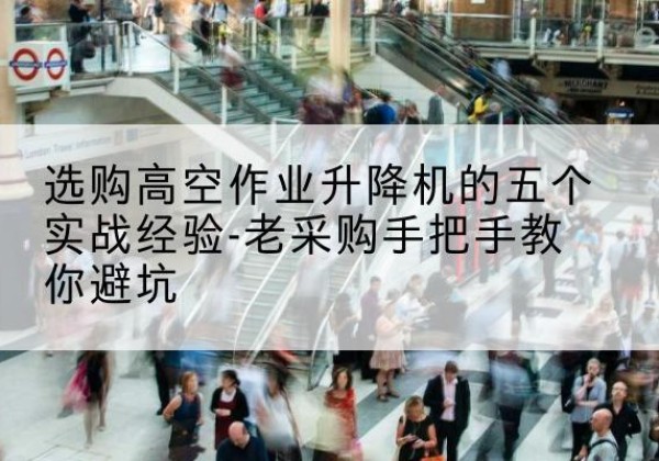 雨花台高空作业升降机厂家-选购高空作业升降机的五个实战经验-老采购手把手教你避坑