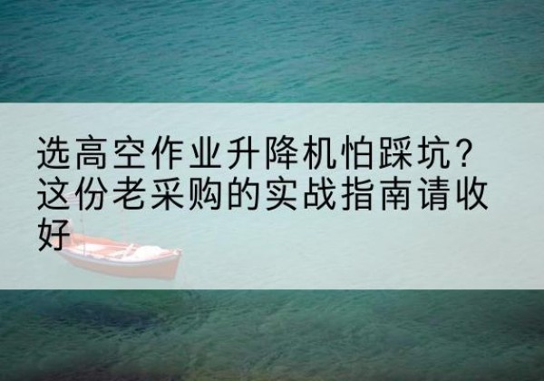 雨花台高空作业升降机厂家推荐-选高空作业升降机怕踩坑？这份老采购的实战指南请收好