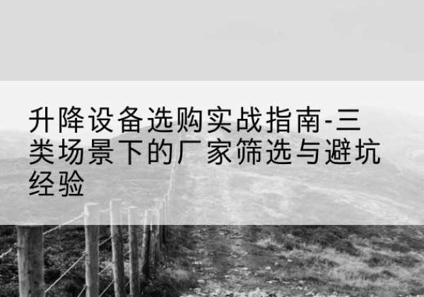 雨花台移动式升降机厂家推荐-升降设备选购实战指南-三类场景下的厂家筛选与避坑经验