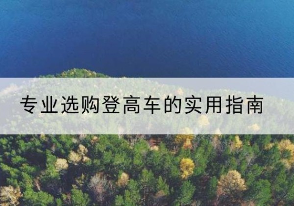 雨花台电动登高车厂家推荐-专业选购登高车的实用指南