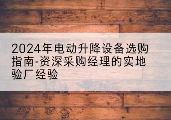 雨花台电动剪叉升降平台厂家-2024年电动升降设备选购指南-资深采购经理的实地验厂经验