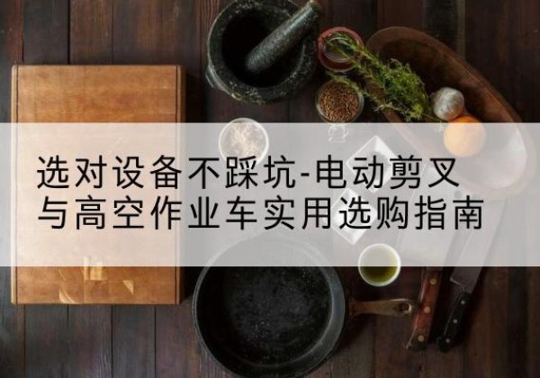 雨花台电动剪叉升降平台怎么选-选对设备不踩坑-电动剪叉与高空作业车实用选购指南