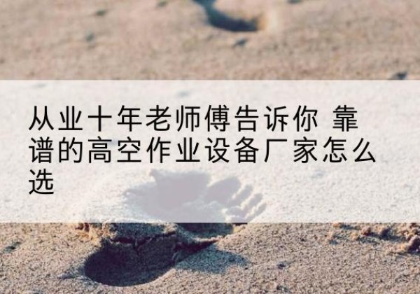 雨花台高空作业升降机厂家推荐-从业十年老师傅告诉你 靠谱的高空作业设备厂家怎么选