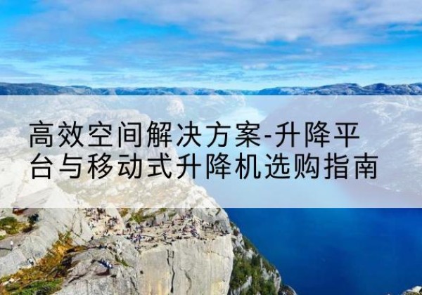 雨花台升降平台厂家-*空间解决方案-升降平台与移动式升降机选购指南