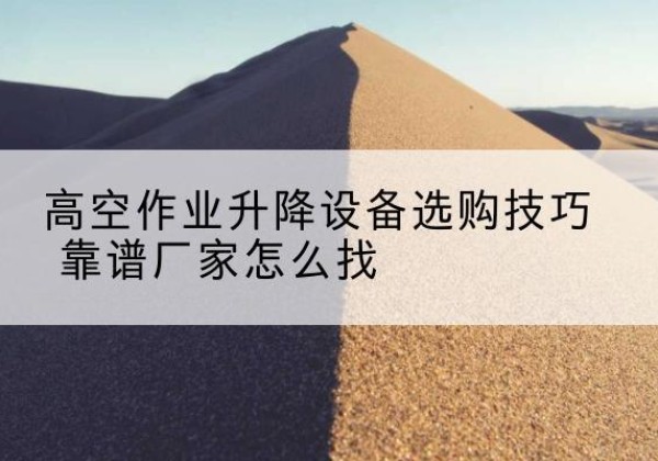 雨花台电动升降平台厂家推荐-高空作业升降设备选购技巧 靠谱厂家怎么找