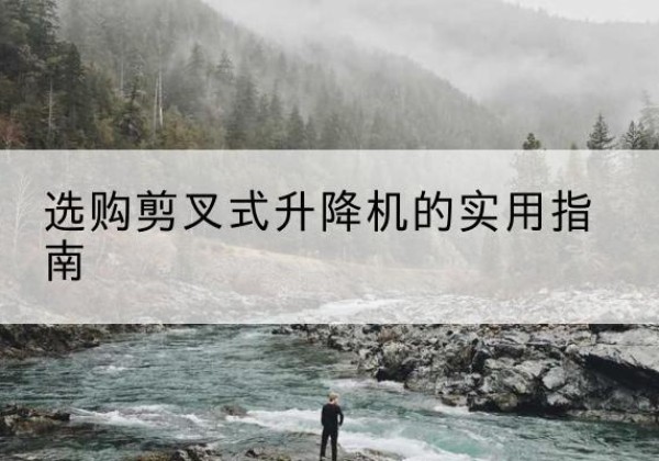 雨花台剪叉式升降机怎么选-选购剪叉式升降机的实用指南
