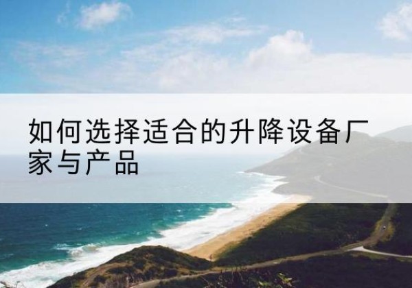 雨花台电动升降平台厂家-如何选择适合的升降设备厂家与产品
